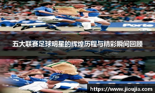 五大联赛足球明星的辉煌历程与精彩瞬间回顾