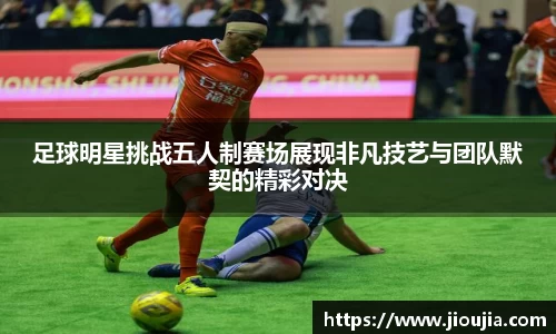 足球明星挑战五人制赛场展现非凡技艺与团队默契的精彩对决