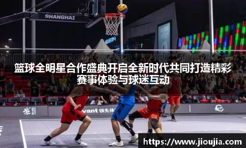 篮球全明星合作盛典开启全新时代共同打造精彩赛事体验与球迷互动